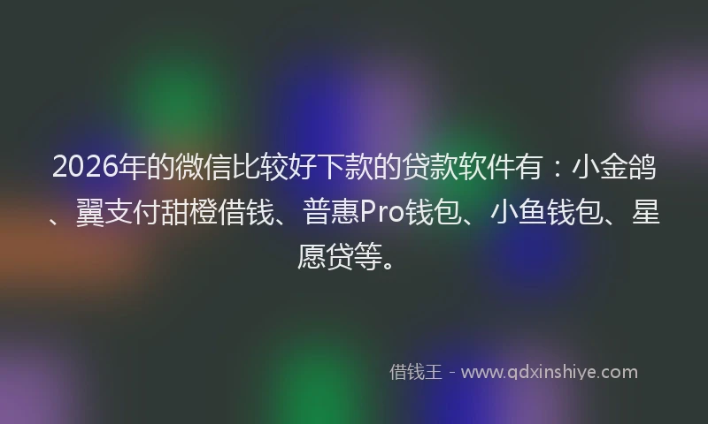 2026年的微信比较好下款的贷款软件有：小金鸽、翼支付甜橙借钱、普惠Pro钱包、小鱼钱包、星愿贷等。