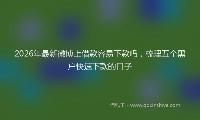 2026年最新微博上借款容易下款吗，梳理五个黑户快速下款的口子