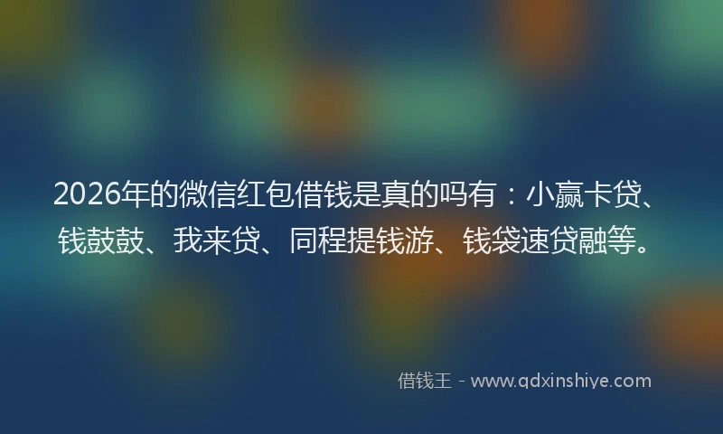 2026年的微信红包借钱是真的吗有：小赢卡贷、钱鼓鼓、我来贷、同程提钱游、钱袋速贷融等。