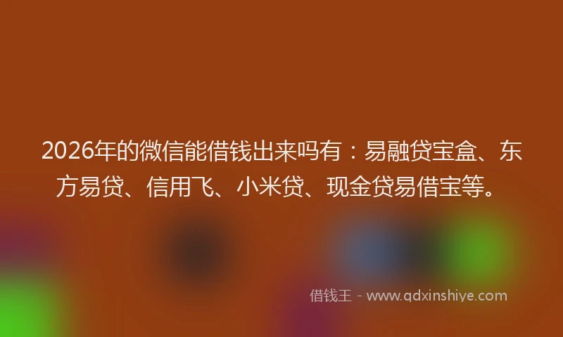 2026年的微信能借钱出来吗有：易融贷宝盒、东方易贷、信用飞、小米贷、现金贷易借宝等。