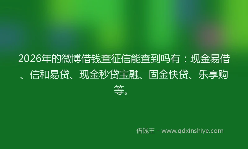 2026年的微博借钱查征信能查到吗有：现金易借、信和易贷、现金秒贷宝融、固金快贷、乐享购等。