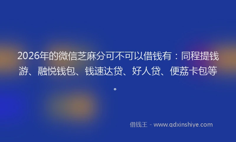 2026年的微信芝麻分可不可以借钱有：同程提钱游、融悦钱包、钱速达贷、好人贷、便荔卡包等。