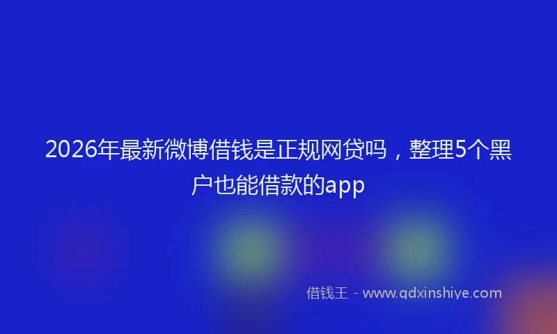 2026年最新微博借钱是正规网贷吗，整理5个黑户也能借款的app