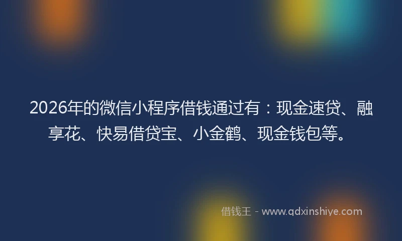 2026年的微信小程序借钱通过有：现金速贷、融享花、快易借贷宝、小金鹤、现金钱包等。