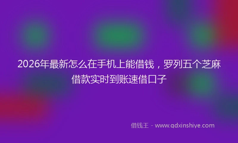 2026年最新怎么在手机上能借钱，罗列五个芝麻借款实时到账速借口子