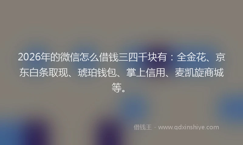 2026年的微信怎么借钱三四千块有：全金花、京东白条取现、琥珀钱包、掌上信用、麦凯旋商城等。