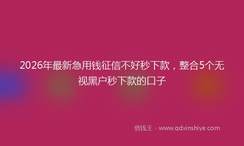 2026年最新急用钱征信不好秒下款，整合5个无视黑户秒下款的口子