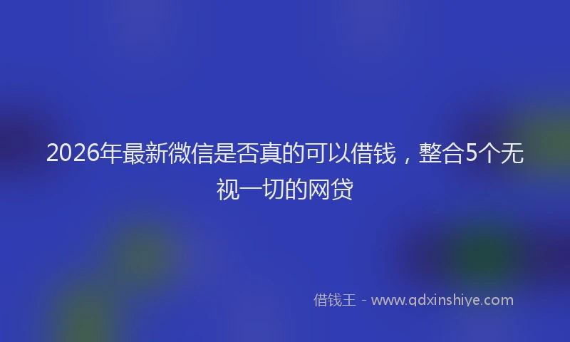2026年最新微信是否真的可以借钱，整合5个无视一切的网贷