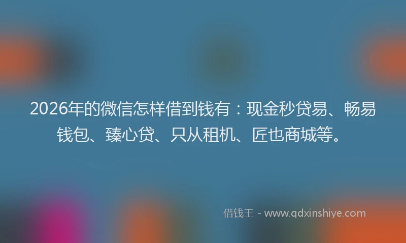 2026年的微信怎样借到钱有：现金秒贷易、畅易钱包、臻心贷、只从租机、匠也商城等。