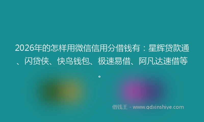 2026年的怎样用微信信用分借钱有：星辉贷款通、闪贷侠、快鸟钱包、极速易借、阿凡达速借等。