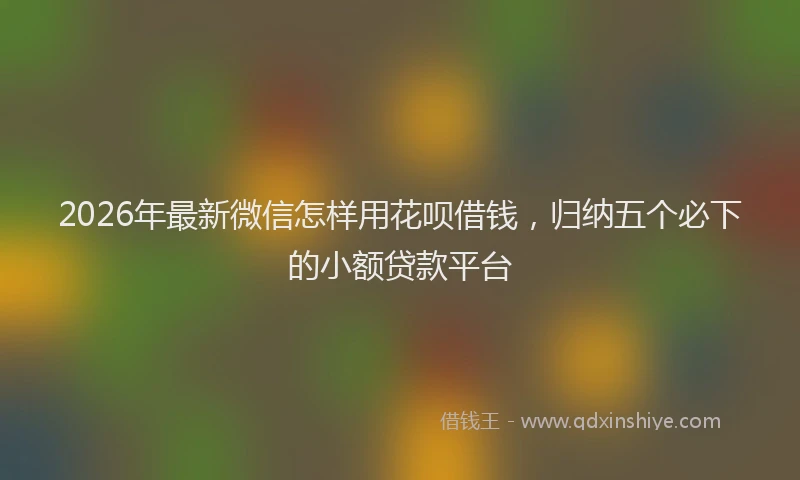 2026年最新微信怎样用花呗借钱，归纳五个必下的小额贷款平台