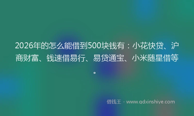 2026年的怎么能借到500块钱有：小花快贷、沪商财富、钱速借易行、易贷通宝、小米随星借等。