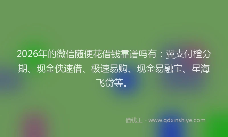 2026年的微信随便花借钱靠谱吗有：翼支付橙分期、现金侠速借、极速易购、现金易融宝、星海飞贷等。