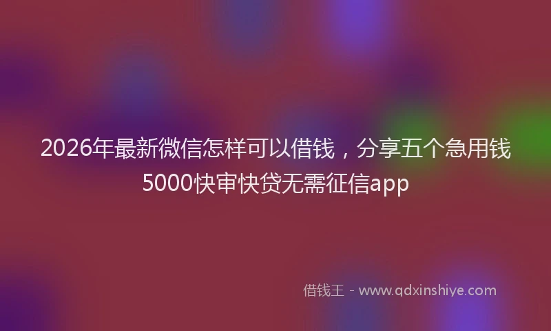 2026年最新微信怎样可以借钱，分享五个急用钱5000快审快贷无需征信app