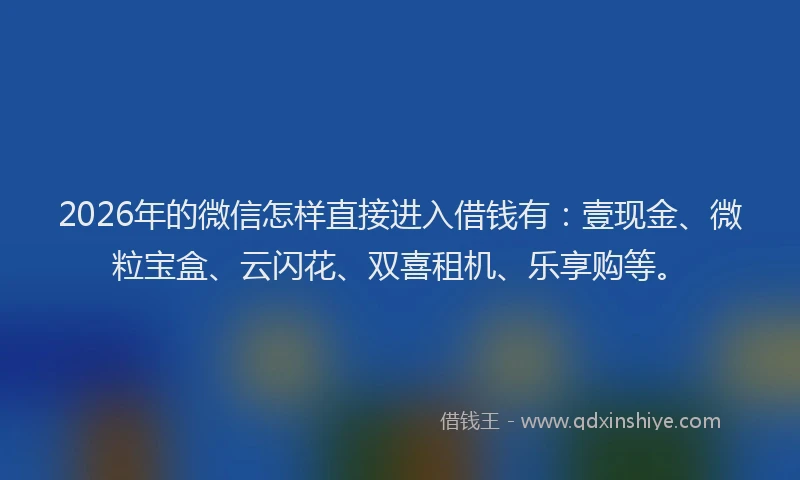 2026年的微信怎样直接进入借钱有：壹现金、微粒宝盒、云闪花、双喜租机、乐享购等。