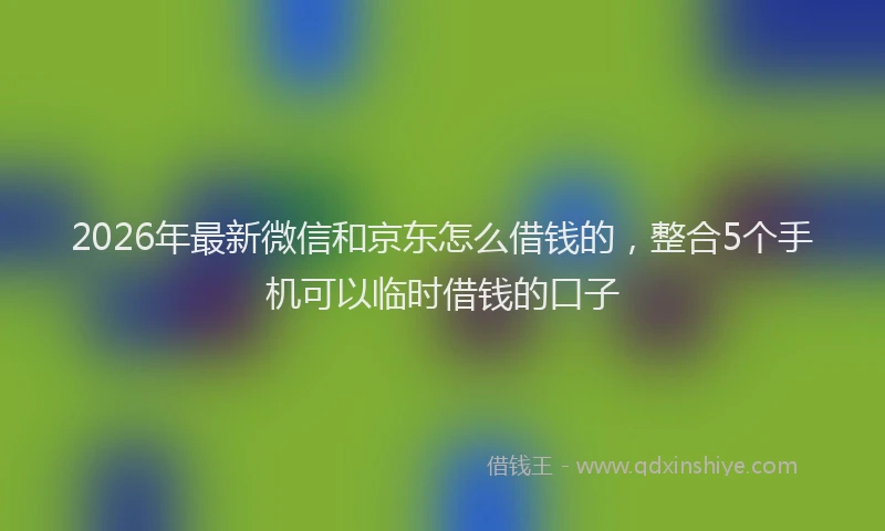 2026年最新微信和京东怎么借钱的，整合5个手机可以临时借钱的口子