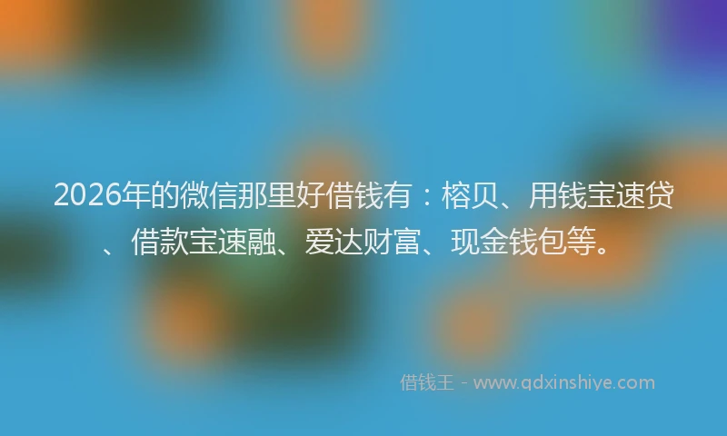 2026年的微信那里好借钱有：榕贝、用钱宝速贷、借款宝速融、爱达财富、现金钱包等。