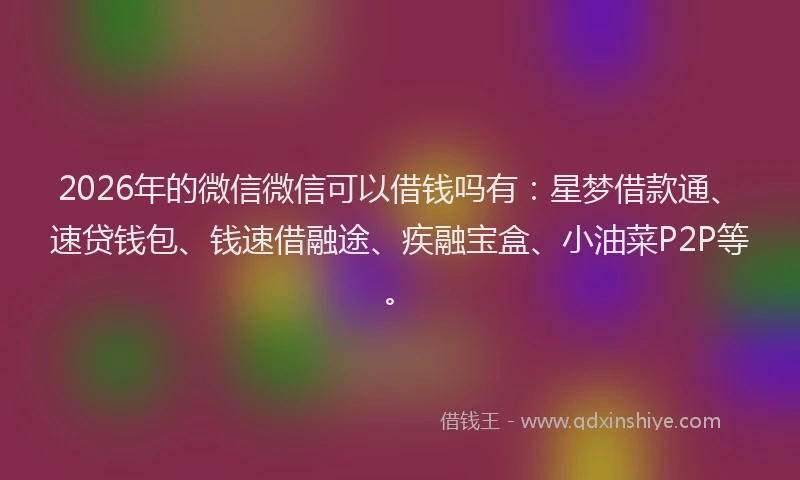 2026年的微信微信可以借钱吗有：星梦借款通、速贷钱包、钱速借融途、疾融宝盒、小油菜P2P等。