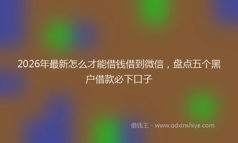 2026年最新怎么才能借钱借到微信，盘点五个黑户借款必下口子