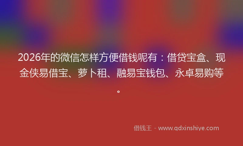 2026年的微信怎样方便借钱呢有：借贷宝盒、现金侠易借宝、萝卜租、融易宝钱包、永卓易购等。