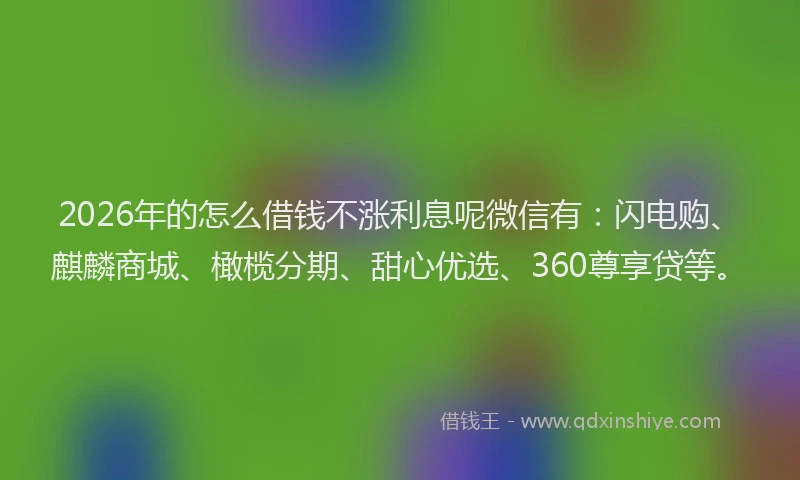 2026年的怎么借钱不涨利息呢微信有：闪电购、麒麟商城、橄榄分期、甜心优选、360尊享贷等。