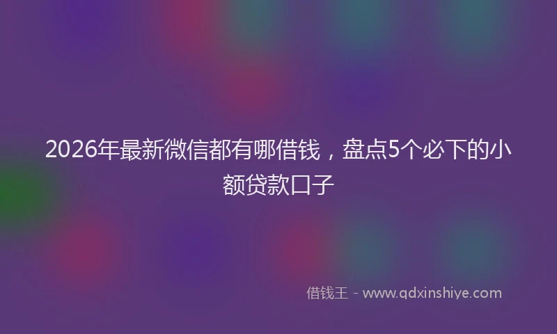 2026年最新微信都有哪借钱，盘点5个必下的小额贷款口子