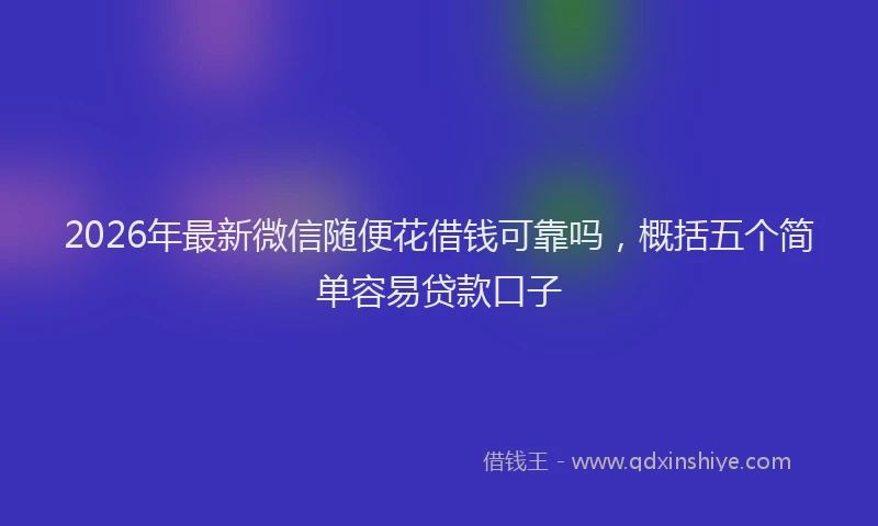 2026年最新微信随便花借钱可靠吗，概括五个简单容易贷款口子