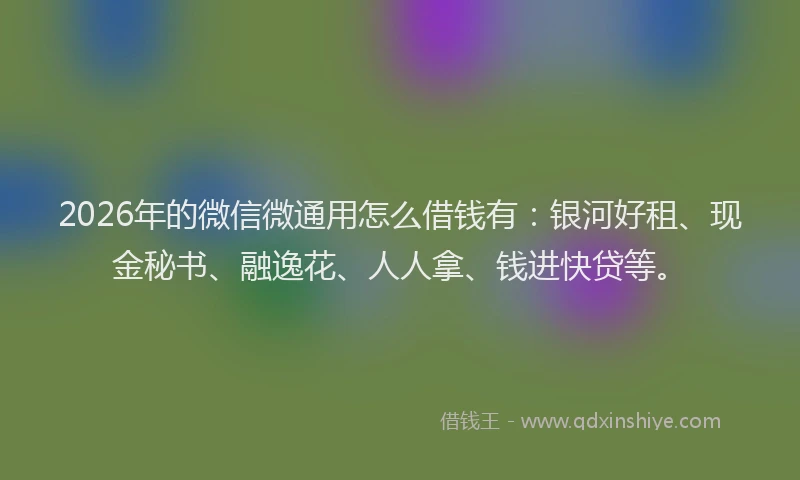2026年的微信微通用怎么借钱有：银河好租、现金秘书、融逸花、人人拿、钱进快贷等。