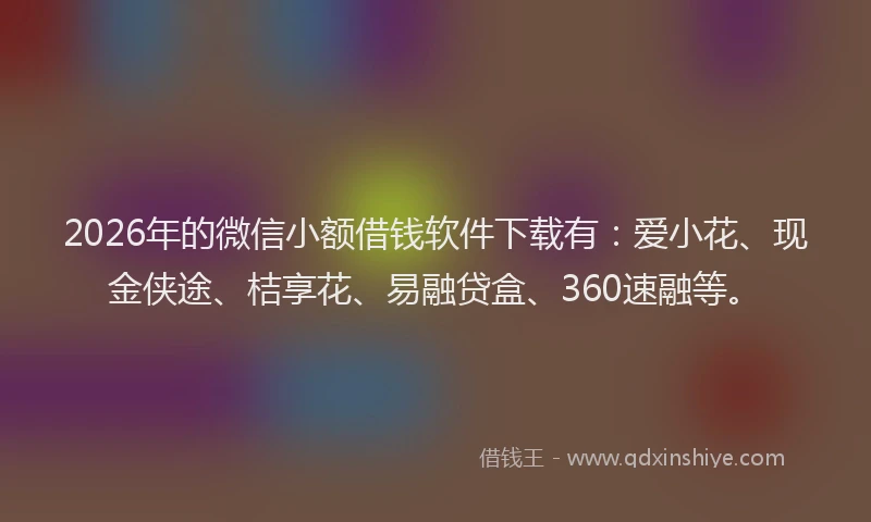2026年的微信小额借钱软件下载有：爱小花、现金侠途、桔享花、易融贷盒、360速融等。