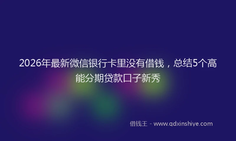 2026年最新微信银行卡里没有借钱，总结5个高能分期贷款口子新秀