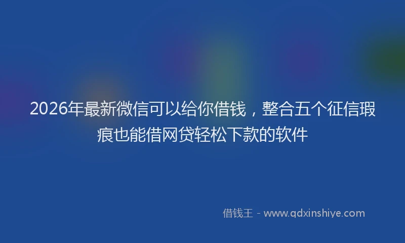 2026年最新微信可以给你借钱，整合五个征信瑕疵也能借网贷轻松下款的软件