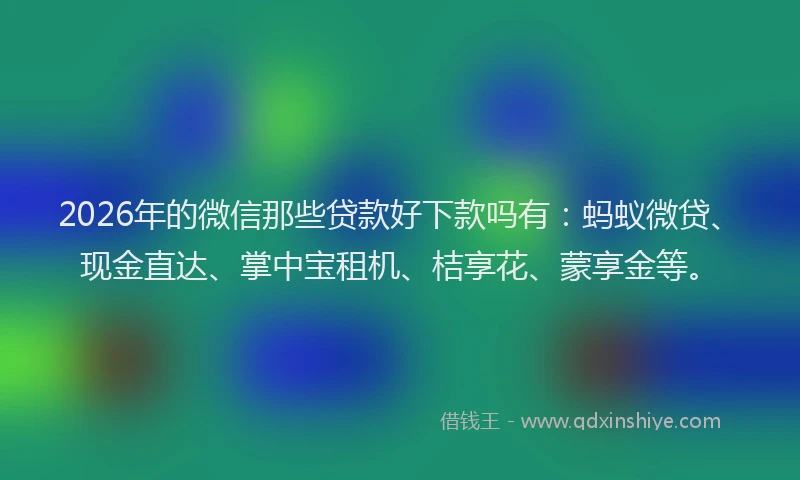 2026年的微信那些贷款好下款吗有：蚂蚁微贷、现金直达、掌中宝租机、桔享花、蒙享金等。