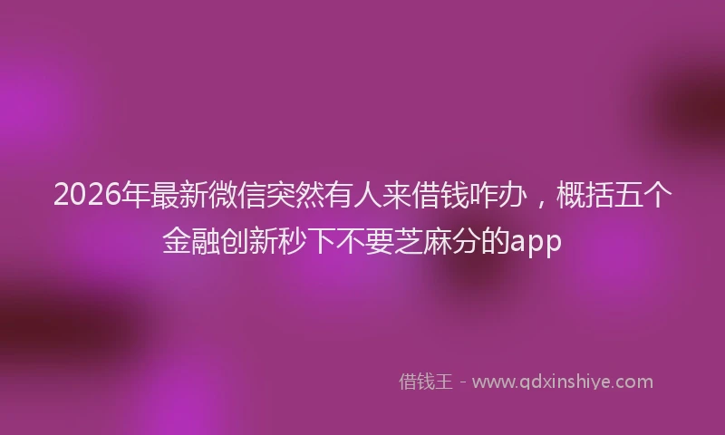 2026年最新微信突然有人来借钱咋办，概括五个金融创新秒下不要芝麻分的app