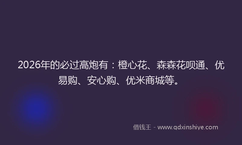 2026年的必过高炮有:橙心花、森森花呗通、优易购、安心购、优米商城等。