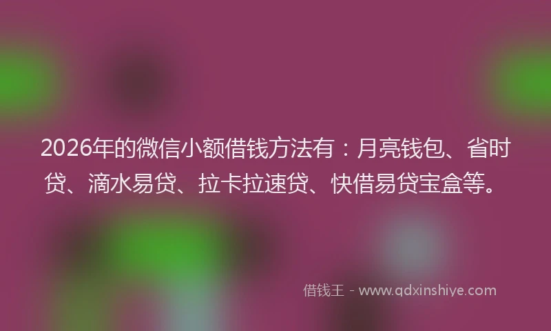 2026年的微信小额借钱方法有：月亮钱包、省时贷、滴水易贷、拉卡拉速贷、快借易贷宝盒等。