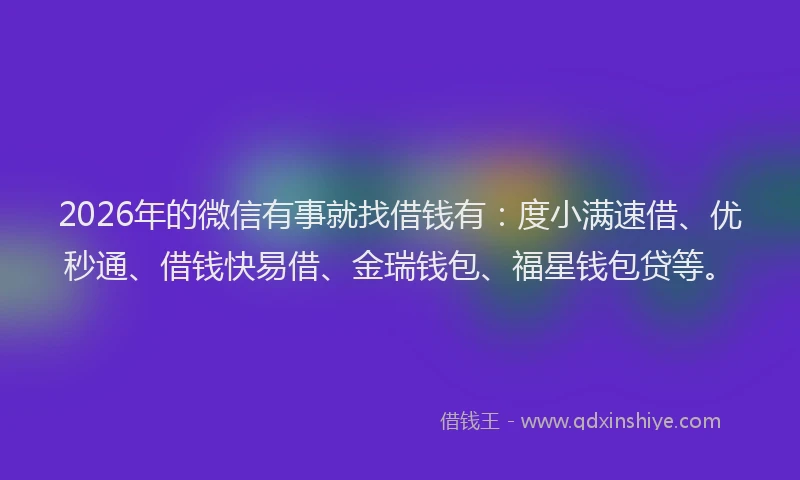2026年的微信有事就找借钱有：度小满速借、优秒通、借钱快易借、金瑞钱包、福星钱包贷等。