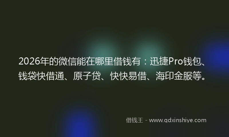 2026年的微信能在哪里借钱有：迅捷Pro钱包、钱袋快借通、原子贷、快快易借、海印金服等。