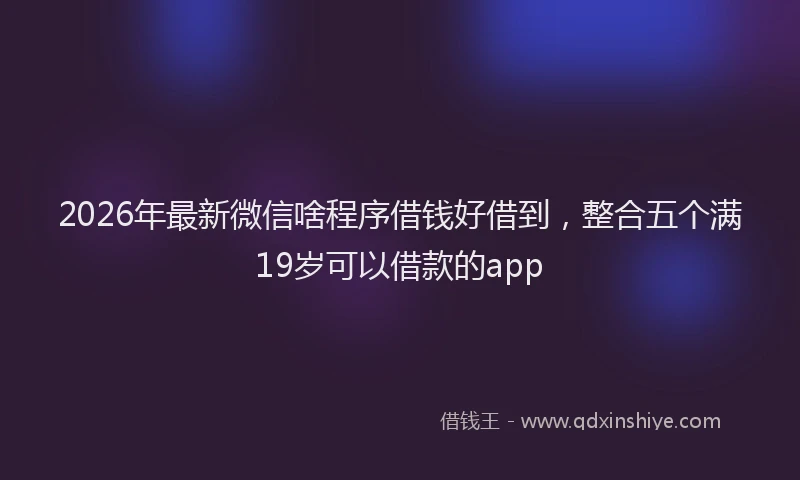 2026年最新微信啥程序借钱好借到，整合五个满19岁可以借款的app
