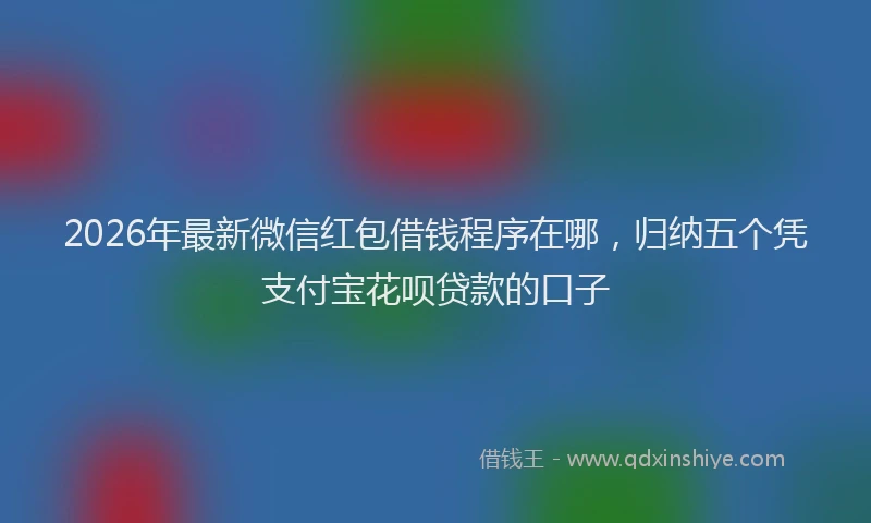 2026年最新微信红包借钱程序在哪，归纳五个凭支付宝花呗贷款的口子