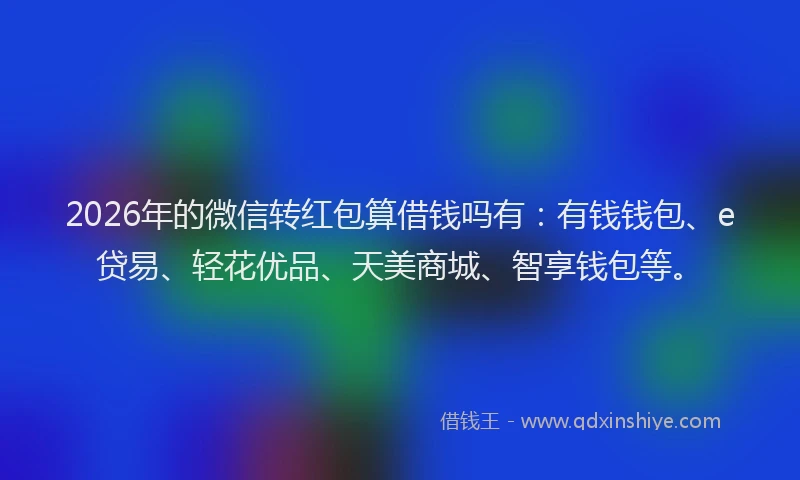 2026年的微信转红包算借钱吗有：有钱钱包、e贷易、轻花优品、天美商城、智享钱包等。