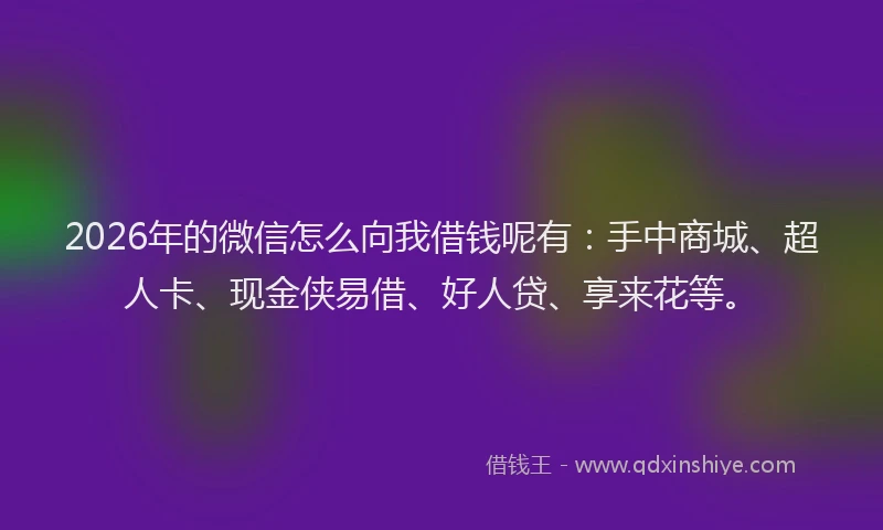 2026年的微信怎么向我借钱呢有：手中商城、超人卡、现金侠易借、好人贷、享来花等。