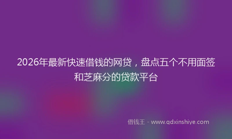 2026年最新快速借钱的网贷，盘点五个不用面签和芝麻分的贷款平台