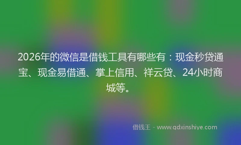 2026年的微信是借钱工具有哪些有：现金秒贷通宝、现金易借通、掌上信用、祥云贷、24小时商城等。