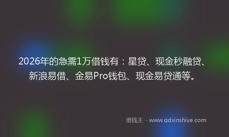 2026年的急需1万借钱有：星贷、现金秒融贷、新浪易借、金易Pro钱包、现金易贷通等。