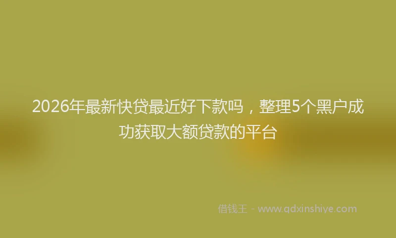 2026年最新快贷最近好下款吗，整理5个黑户成功获取大额贷款的平台