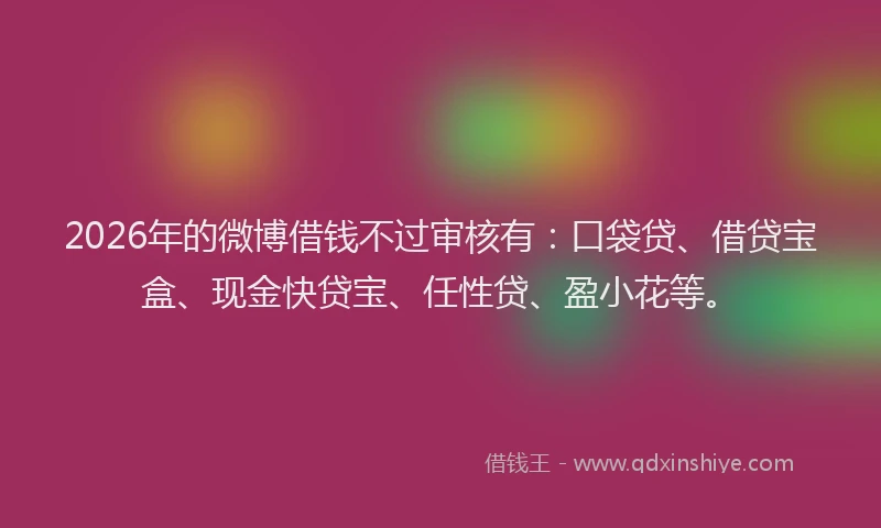 2026年的微博借钱不过审核有：口袋贷、借贷宝盒、现金快贷宝、任性贷、盈小花等。