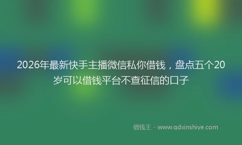 2026年最新快手主播微信私你借钱，盘点五个20岁可以借钱平台不查征信的口子