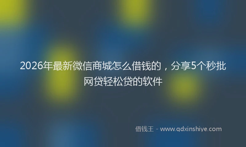 2026年最新微信商城怎么借钱的，分享5个秒批网贷轻松贷的软件