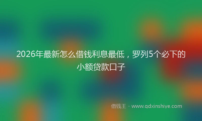 2026年最新怎么借钱利息最低，罗列5个必下的小额贷款口子