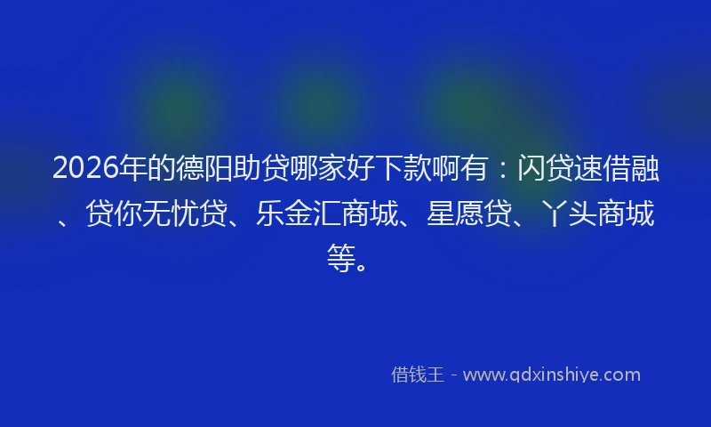 2026年的德阳助贷哪家好下款啊有：闪贷速借融、贷你无忧贷、乐金汇商城、星愿贷、丫头商城等。